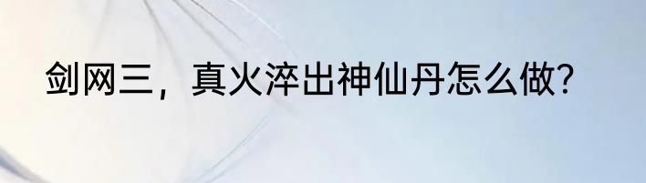 剑网三，真火淬出神仙丹怎么做？