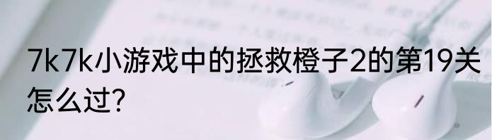 7k7k小游戏中的拯救橙子2的第19关怎么过？