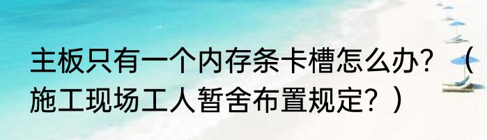 主板只有一个内存条卡槽怎么办？（施工现场工人暂舍布置规定？）