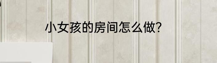 小女孩的房间怎么做？