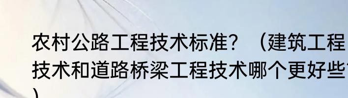 农村公路工程技术标准？（建筑工程技术和道路桥梁工程技术哪个更好些？）