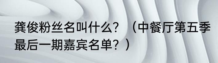 龚俊粉丝名叫什么？（中餐厅第五季最后一期嘉宾名单？）