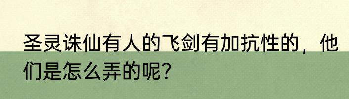 圣灵诛仙有人的飞剑有加抗性的，他们是怎么弄的呢？