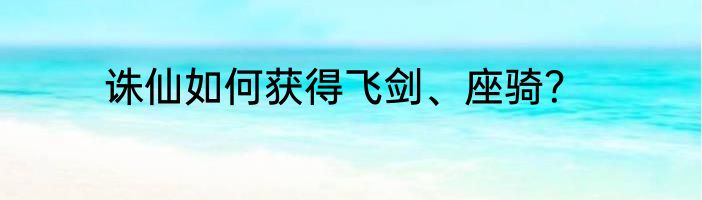 诛仙如何获得飞剑、座骑？