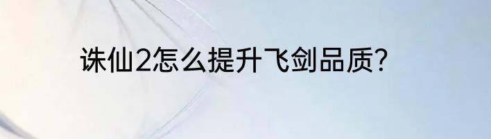 诛仙2怎么提升飞剑品质？
