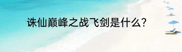 诛仙巅峰之战飞剑是什么?