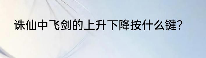 诛仙中飞剑的上升下降按什么键？