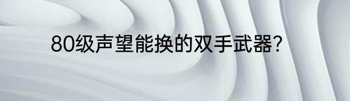 80级声望能换的双手武器？