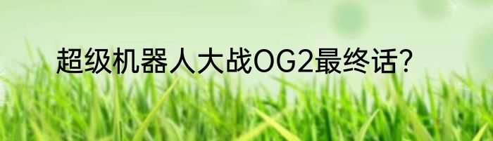 超级机器人大战OG2最终话？