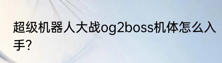 超级机器人大战og2boss机体怎么入手？
