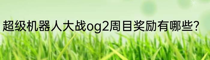 超级机器人大战og2周目奖励有哪些？
