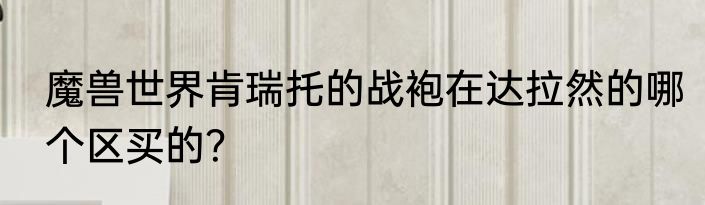 魔兽世界肯瑞托的战袍在达拉然的哪个区买的？