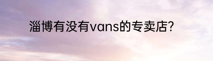 淄博有没有vans的专卖店？