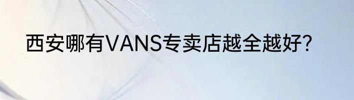 西安哪有VANS专卖店越全越好？