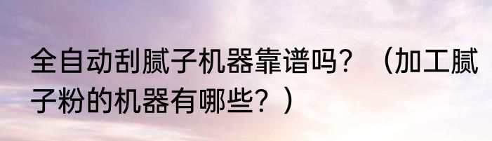 全自动刮腻子机器靠谱吗？（加工腻子粉的机器有哪些？）