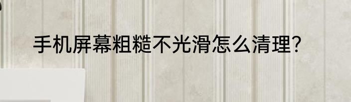 手机屏幕粗糙不光滑怎么清理？
