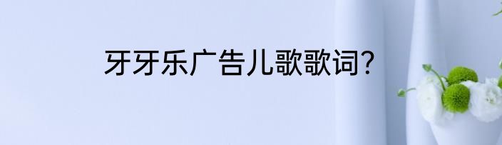 牙牙乐广告儿歌歌词？