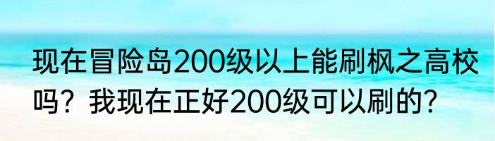 现在冒险岛200级以上能刷枫之高校吗？我现在正好200级可以刷的？