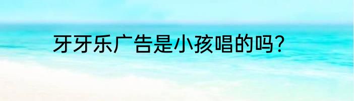 牙牙乐广告是小孩唱的吗？