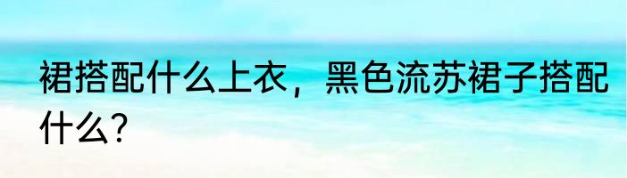 裙搭配什么上衣，黑色流苏裙子搭配什么？