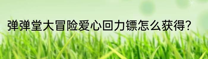 弹弹堂大冒险爱心回力镖怎么获得？