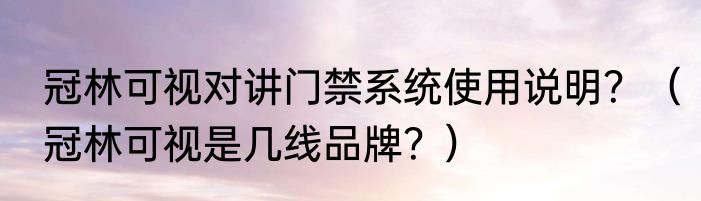 冠林可视对讲门禁系统使用说明？（冠林可视是几线品牌？）
