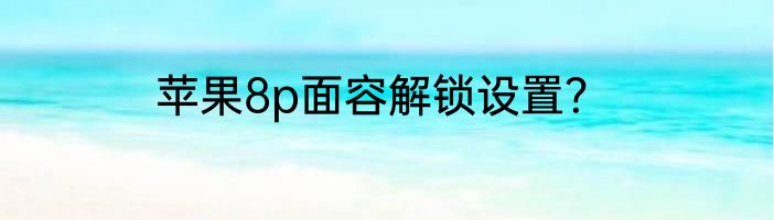 苹果8p面容解锁设置？