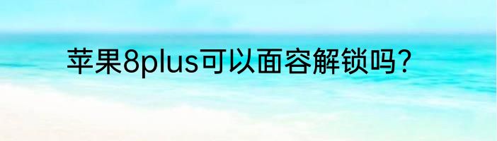 苹果8plus可以面容解锁吗？