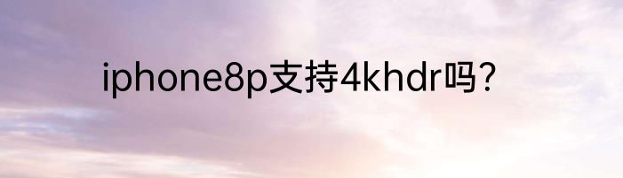 iphone8p支持4khdr吗？