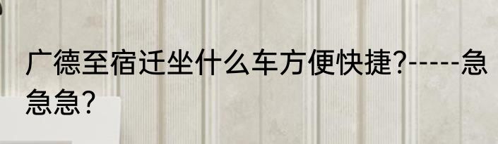 广德至宿迁坐什么车方便快捷?-----急急急？