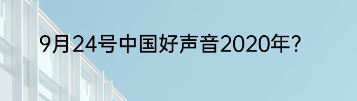 9月24号中国好声音2020年？
