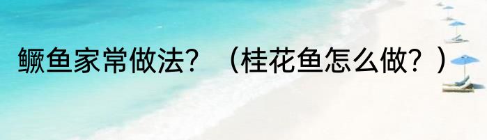 鳜鱼家常做法？（桂花鱼怎么做？）