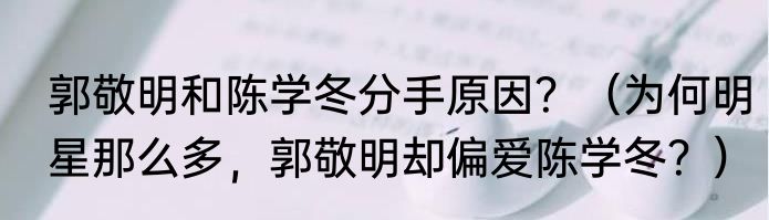郭敬明和陈学冬分手原因？（为何明星那么多，郭敬明却偏爱陈学冬？）
