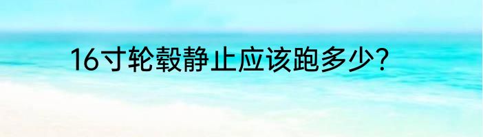 16寸轮毂静止应该跑多少？