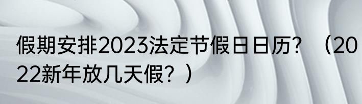 假期安排2023法定节假日日历？（2022新年放几天假？）