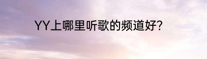 YY上哪里听歌的频道好？