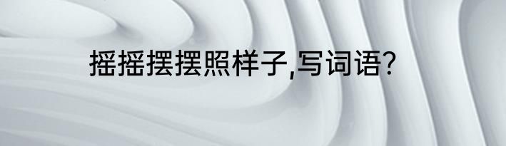 摇摇摆摆照样子,写词语？