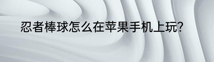 忍者棒球怎么在苹果手机上玩？