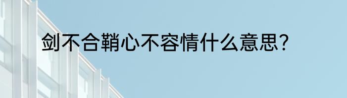 剑不合鞘心不容情什么意思？