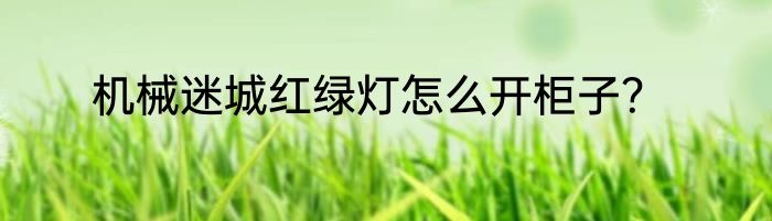 机械迷城红绿灯怎么开柜子？