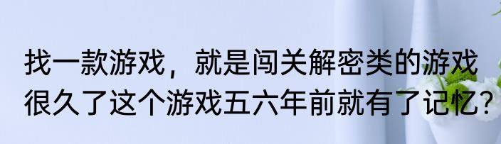 找一款游戏，就是闯关解密类的游戏很久了这个游戏五六年前就有了记忆？