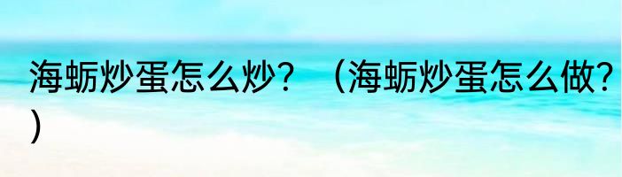 海蛎炒蛋怎么炒？（海蛎炒蛋怎么做？）