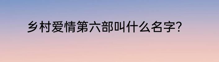 乡村爱情第六部叫什么名字？