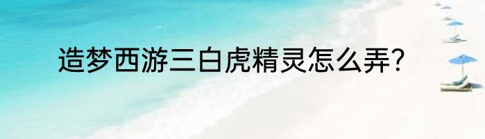 造梦西游三白虎精灵怎么弄？