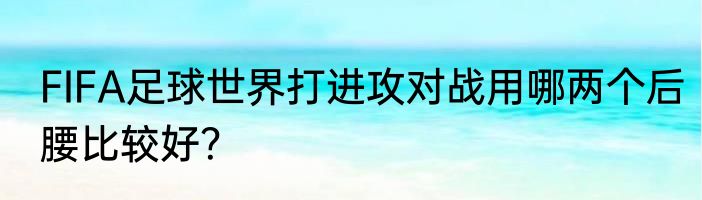 FIFA足球世界打进攻对战用哪两个后腰比较好？