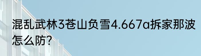 混乱武林3苍山负雪4.667a拆家那波怎么防？