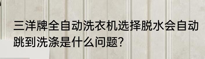 三洋牌全自动洗衣机选择脱水会自动跳到洗涤是什么问题？