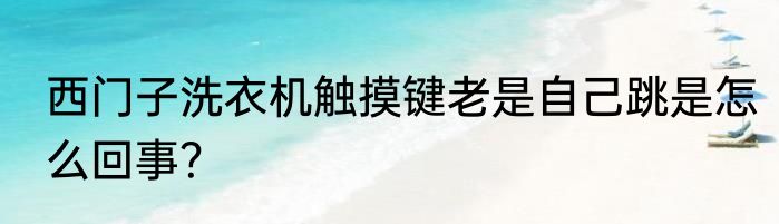 西门子洗衣机触摸键老是自己跳是怎么回事？