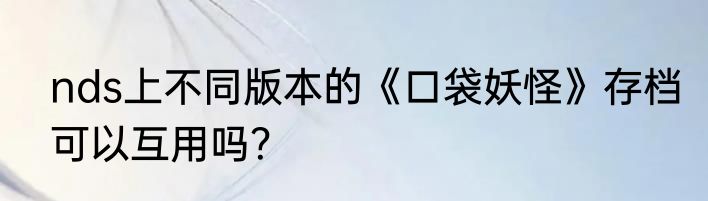 nds上不同版本的《口袋妖怪》存档可以互用吗？