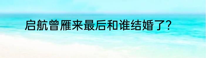 启航曾雁来最后和谁结婚了？